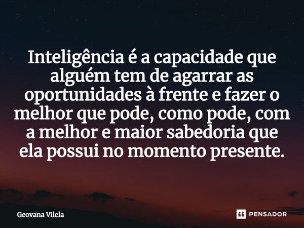 Inteligência é a capacidade que alguém tem de agarrar as oportunidades à frente e fazer o melhor que pode, como pode, com a melhor e maior sabedoria que ela pos... Frase de Geovana Vilela.
