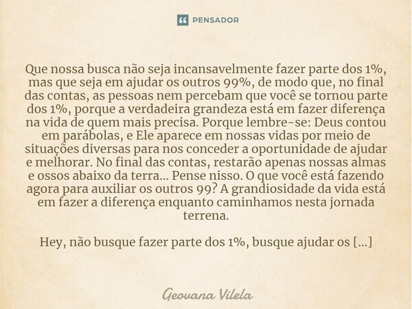 ⁠Que nossa busca não seja incansavelmente fazer parte dos 1%, mas que seja em ajudar os outros 99%, de modo que, no final das contas, as pessoas nem percebam qu... Frase de Geovana Vilela.