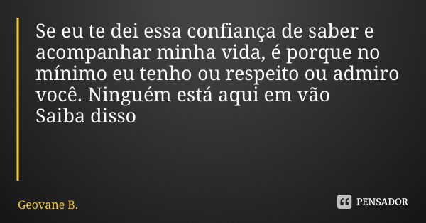 Se eu te dei essa confiança de saber e acompanhar minha vida, é porque no mínimo eu tenho ou respeito ou admiro você. Ninguém está aqui em vão Saiba disso... Frase de Geovane B..