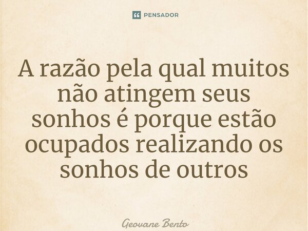 ⁠A razão pela qual muitos não atingem seus sonhos é porque estão ocupados realizando os sonhos de outros... Frase de Geovane Bento.