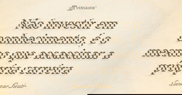 Não investir em conhecimento, é o mesmo que assassinar a própria carreira... Frase de Geovane Bento.