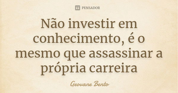 Não investir em conhecimento, é o mesmo que assassinar a própria carreira... Frase de Geovane Bento.