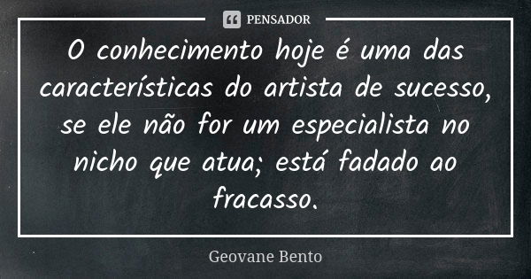 O conhecimento hoje é uma das características do artista de sucesso, se ele não for um especialista no nicho que atua; está fadado ao fracasso.... Frase de Geovane Bento.