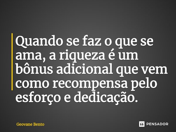 ⁠Quando se faz o que se ama, a riqueza é um bônus adicional que vem como recompensa pelo esforço e dedicação.... Frase de Geovane Bento.