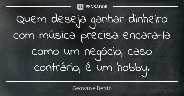 Quem deseja ganhar dinheiro com música precisa encara-la como um negócio, caso contrário, é um hobby.... Frase de Geovane Bento.
