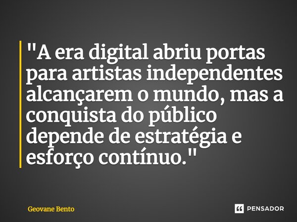 ⁠"A era digital abriu portas para artistas independentes alcançarem o mundo, mas a conquista do público depende de estratégia e esforço contínuo."... Frase de Geovane Bento.