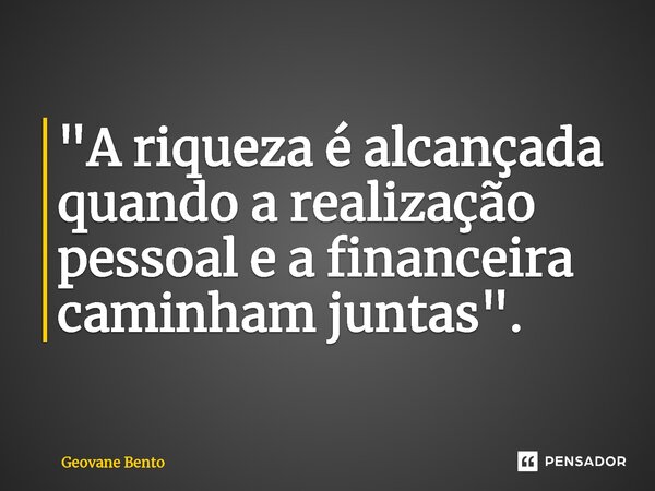 ⁠"A riqueza é alcançada quando a realização pessoal e a financeira caminham juntas".... Frase de Geovane Bento.