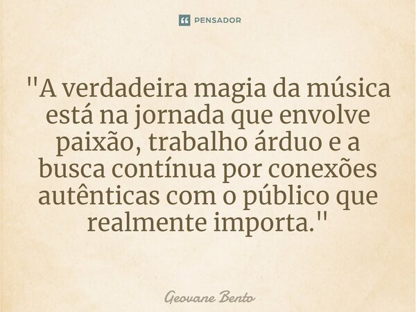 ⁠"A verdadeira magia da música está na jornada que envolve paixão, trabalho árduo e a busca contínua por conexões autênticas com o público que realmente im... Frase de Geovane Bento.