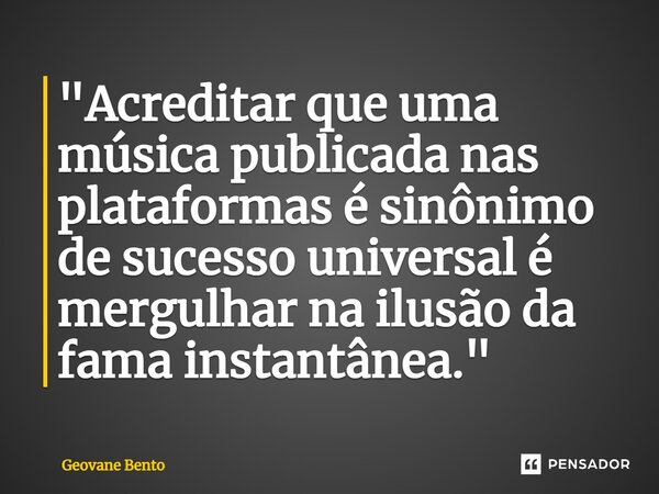 ⁠"Acreditar que uma música publicada nas plataformas é sinônimo de sucesso universal é mergulhar na ilusão da fama instantânea."... Frase de Geovane Bento.