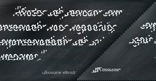 "Antes de pensar em empreender nos negócios, seja empreendedor de si mesmo".... Frase de Geovane Bento.