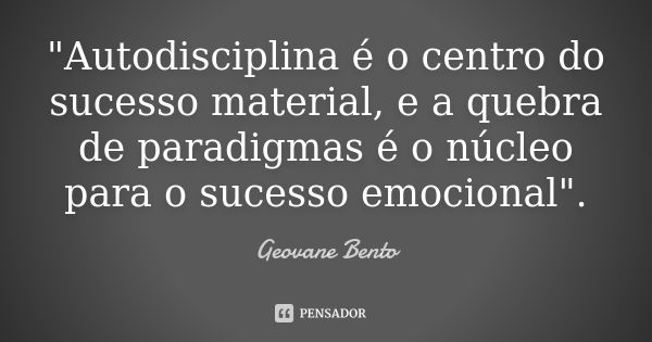 "Autodisciplina é o centro do sucesso material, e a quebra de paradigmas é o núcleo para o sucesso emocional".... Frase de Geovane Bento.