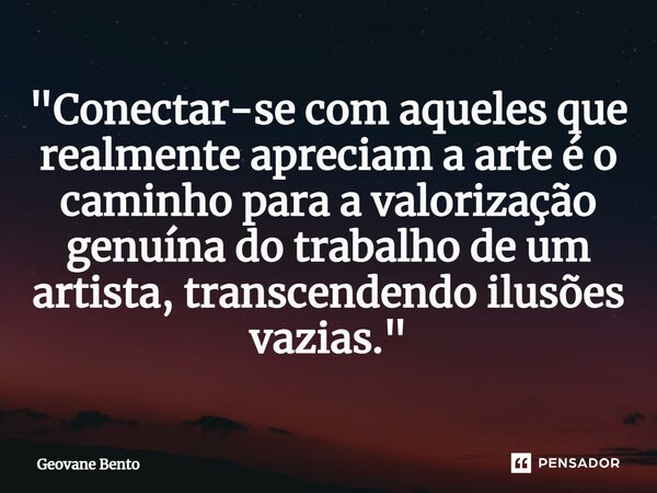 ⁠"Conectar-se com aqueles que realmente apreciam a arte é o caminho para a valorização genuína do trabalho de um artista, transcendendo ilusões vazias.&quo... Frase de Geovane Bento.