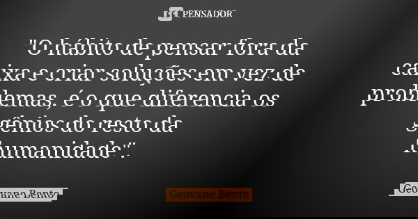 "O hábito de pensar fora da caixa e criar soluções em vez de problemas, é o que diferencia os gênios do resto da humanidade".... Frase de Geovane Bento.