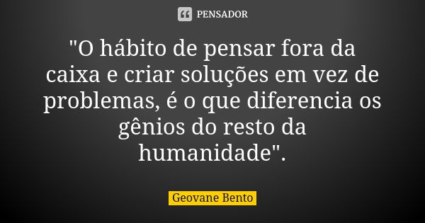 "O hábito de pensar fora da caixa e criar soluções em vez de problemas, é o que diferencia os gênios do resto da humanidade".... Frase de Geovane Bento.