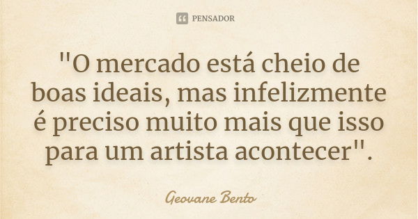 "O mercado está cheio de boas ideais, mas infelizmente é preciso muito mais que isso para um artista acontecer".... Frase de Geovane Bento.