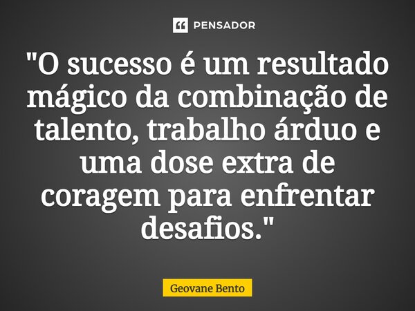 ⁠"O sucesso é um resultado mágico da combinação de talento, trabalho árduo e uma dose extra de coragem para enfrentar desafios."... Frase de Geovane Bento.