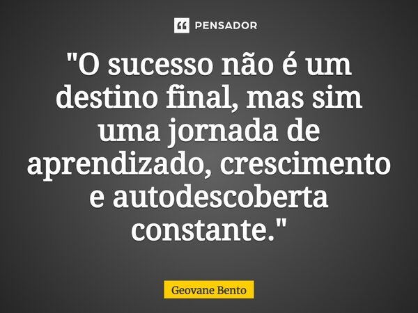⁠"O sucesso não é um destino final, mas sim uma jornada de aprendizado, crescimento e autodescoberta constante."... Frase de Geovane Bento.