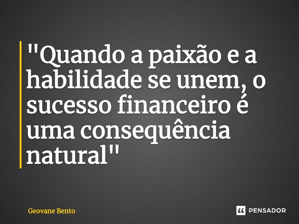 ⁠"Quando a paixão e a habilidade se unem, o sucesso financeiro é uma consequência natural"... Frase de Geovane Bento.