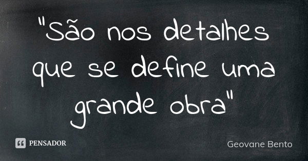 "São nos detalhes que se define uma grande obra"... Frase de Geovane Bento.