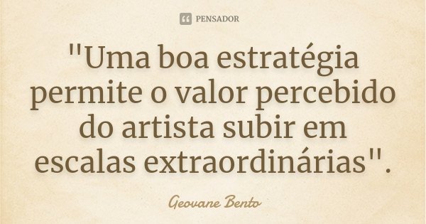 "Uma boa estratégia permite o valor percebido do artista subir em escalas extraordinárias".... Frase de Geovane Bento.