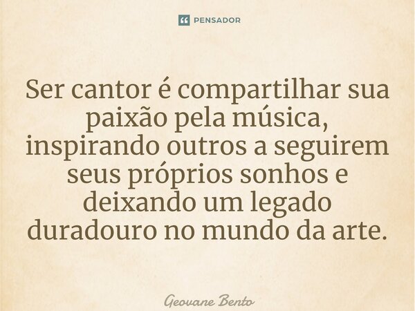 ⁠Ser cantor é compartilhar sua paixão pela música, inspirando outros a seguirem seus próprios sonhos e deixando um legado duradouro no mundo da arte.... Frase de Geovane Bento.