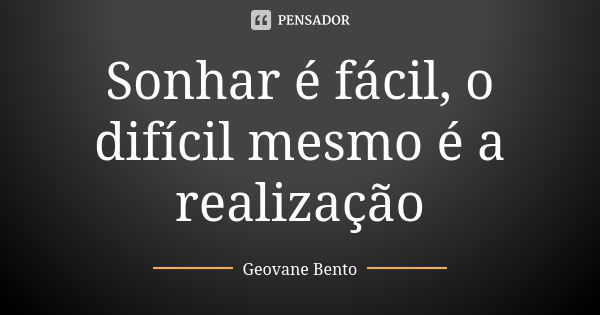 Sonhar é fácil, o difícil mesmo é a realização... Frase de Geovane Bento.