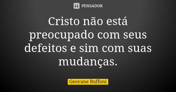 Cristo não está preocupado com seus defeitos e sim com suas mudanças.... Frase de Geovane Buffoni.