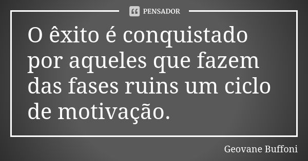 O êxito é conquistado por aqueles que fazem das fases ruins um ciclo de motivação.... Frase de Geovane Buffoni.