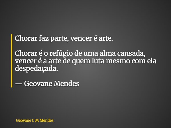 Chorar faz parte, vencer é arte. Chorar é o refúgio de uma alma cansada, vencer é a arte de quem luta mesmo com ela despedaçada. — Geovane Mendes... Frase de Geovane C M Mendes.