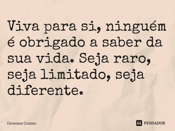 Viva para si, ninguém é obrigado a saber da sua vida. Seja raro, seja limitado, seja diferente.... Frase de Geovane Cosmo.