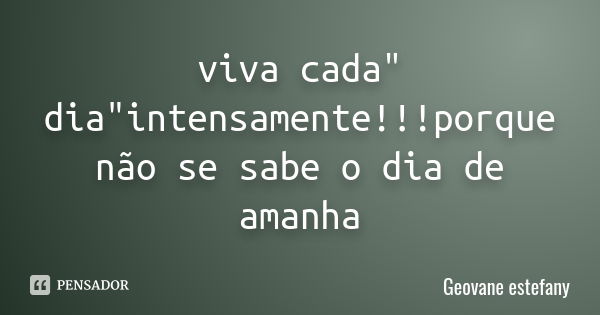 viva cada" dia"intensamente!!!porque não se sabe o dia de amanha... Frase de Geovane estefany.