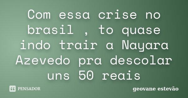 Com essa crise no brasil , to quase indo trair a Nayara Azevedo pra descolar uns 50 reais... Frase de Geovane Estevão.