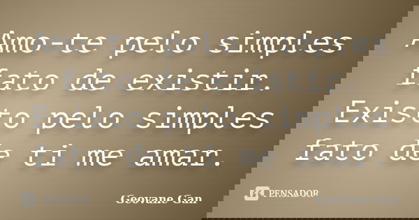 Amo-te pelo simples fato de existir. Existo pelo simples fato de ti me amar.... Frase de Geovane Gan.