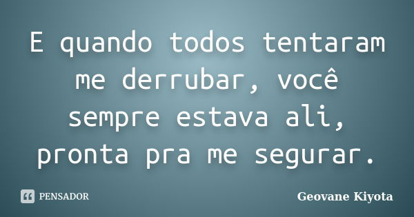 E quando todos tentaram me derrubar, você sempre estava ali, pronta pra me segurar.... Frase de Geovane Kiyota.