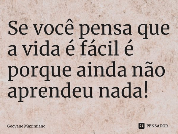 ⁠Se você pensa que a vida é fácil é porque ainda não aprendeu nada!... Frase de Geovane Maximiano.