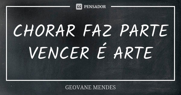 CHORAR FAZ PARTE VENCER É ARTE... Frase de GEOVANE MENDES.