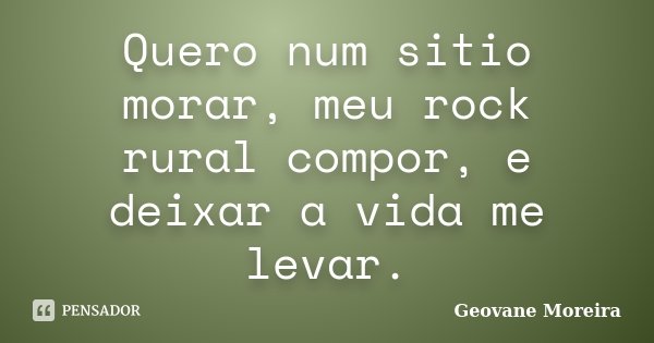 Quero num sitio morar, meu rock rural compor, e deixar a vida me levar.... Frase de Geovane Moreira.