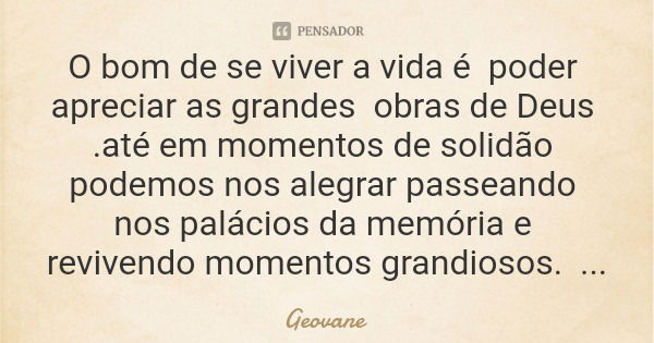 O bom de se viver a vida é poder apreciar as grandes obras de Deus .até em momentos de solidão podemos nos alegrar passeando nos palácios da memória e revivendo... Frase de Geovane.