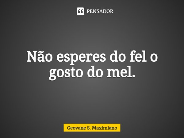 ⁠Não esperes do fel o gosto do mel.... Frase de Geovane S. Maximiano.