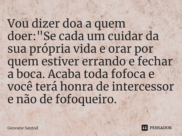 ⁠Vou dizer doa a quem doer: "Se cada um cuidar da sua própria vida e orar por quem estiver errando e fechar a boca. Acaba toda fofoca e você terá honra de ... Frase de Geovane Santod.