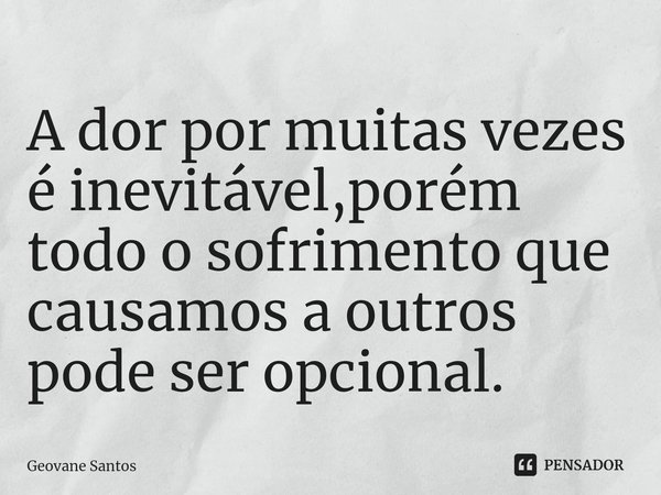 ⁠A dor por muitas vezes é inevitável,porém todo o sofrimento que causamos a outros pode ser opcional.... Frase de Geovane Santos.
