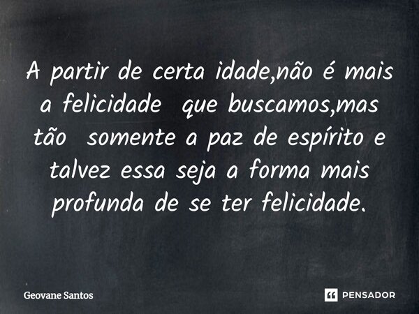 ⁠A partir de certa idade,não é mais a felicidade que buscamos,mas tão somente a paz de espírito e talvez essa seja a forma mais profunda de se ter felicidade.... Frase de Geovane Santos.