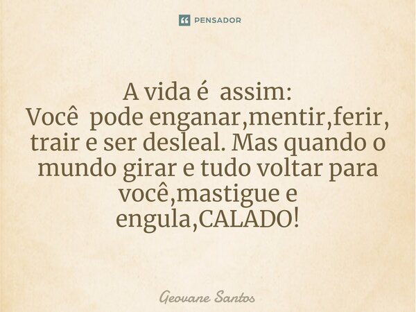 ⁠A vida é assim: Você pode enganar,mentir,ferir, trair e ser desleal. Mas quando o mundo girar e tudo voltar para você,mastigue e engula,CALADO!... Frase de Geovane Santos.
