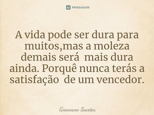 ⁠A vida pode ser dura para muitos,mas a moleza demais será mais dura ainda. Porquê nunca terás a satisfação de um vencedor.... Frase de Geovane Santos.
