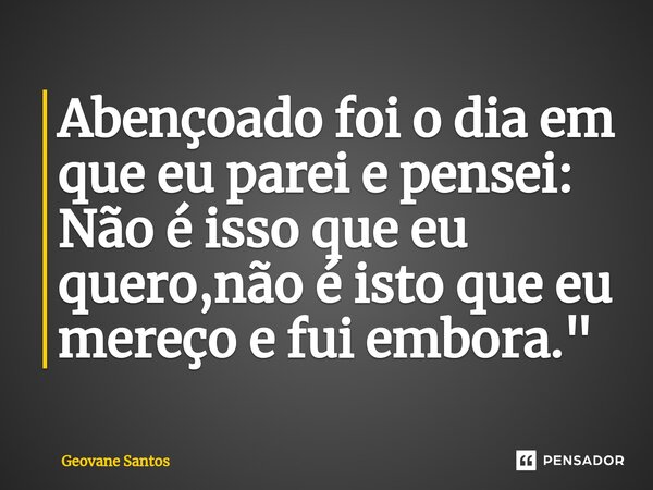 ⁠Abençoado foi o dia em que eu parei e pensei: Não é isso que eu quero,não é isto que eu mereço e fui embora."... Frase de Geovane Santos.