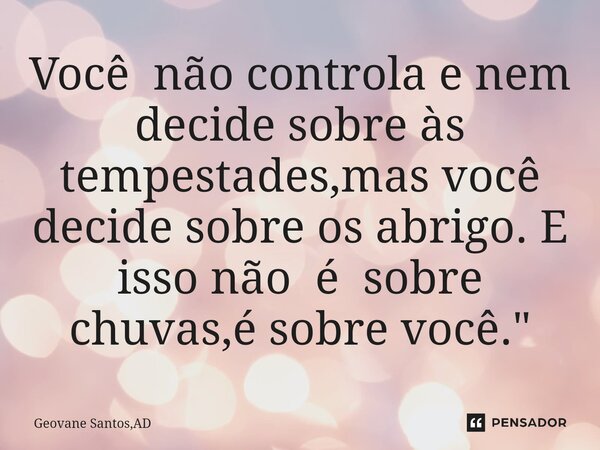 ⁠Você não controla e nem decide sobre às tempestades,mas você decide sobre os abrigo. E isso não é sobre chuvas,é sobre você."... Frase de Geovane Santos,AD.