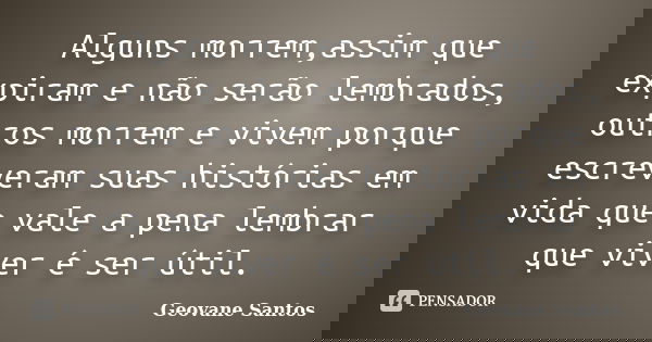 Alguns morrem,assim que expiram e não serão lembrados, outros morrem e vivem porque escreveram suas histórias em vida que vale a pena lembrar que viver é ser út... Frase de Geovane Santos.