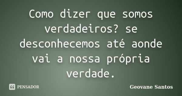 Como dizer que somos verdadeiros? se desconhecemos até aonde vai a nossa própria verdade.... Frase de Geovane Santos.