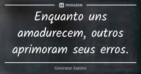 Enquanto uns amadurecem, outros aprimoram seus erros.... Frase de Geovane Santos.