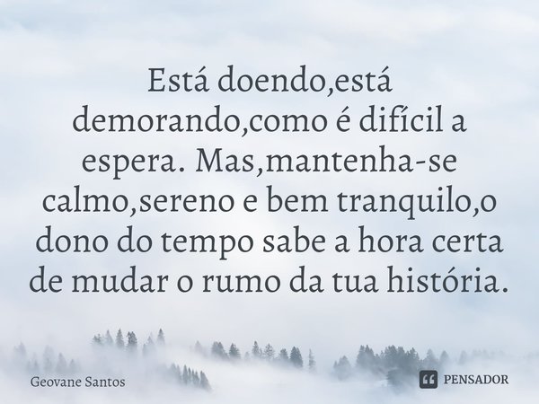 ⁠Está doendo,está demorando,como é difícil a espera. Mas,mantenha-se calmo,sereno e bem tranquilo,o dono do tempo sabe a hora certa de mudar o rumo da tua histó... Frase de Geovane Santos.